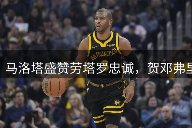 马洛塔盛赞劳塔罗忠诚，贺邓弗里斯职业发展